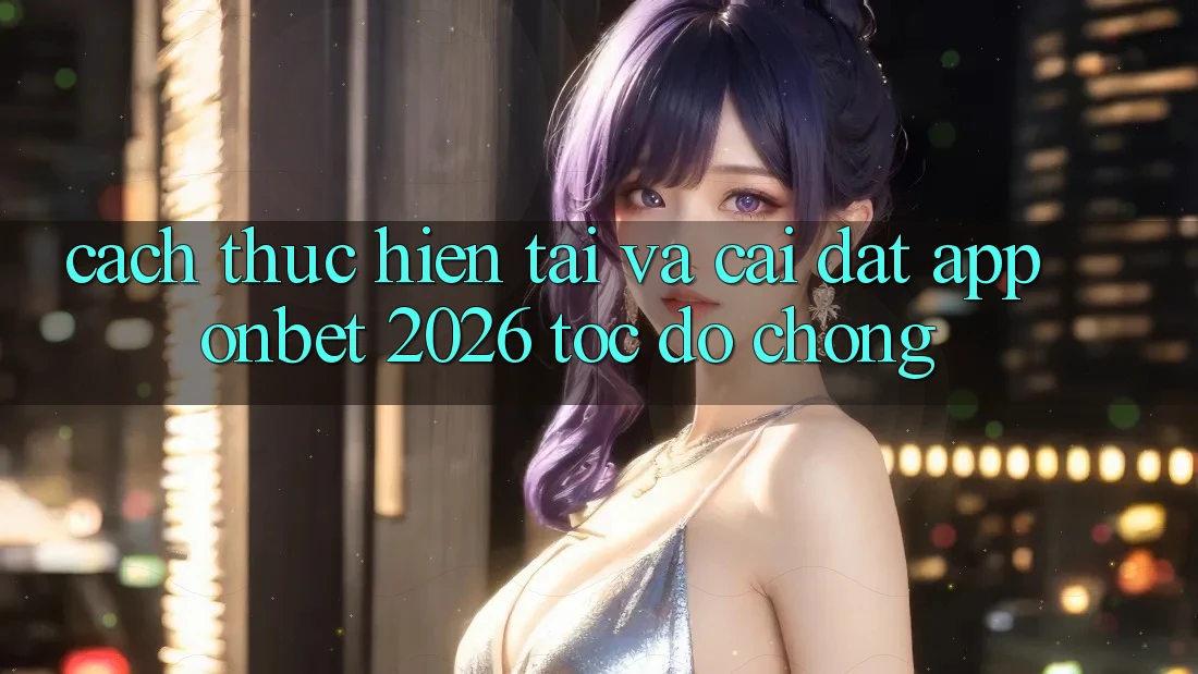 Cách thực hiện Tải Và Cài Đặt App Onbet 2026 Tốc độ chóng