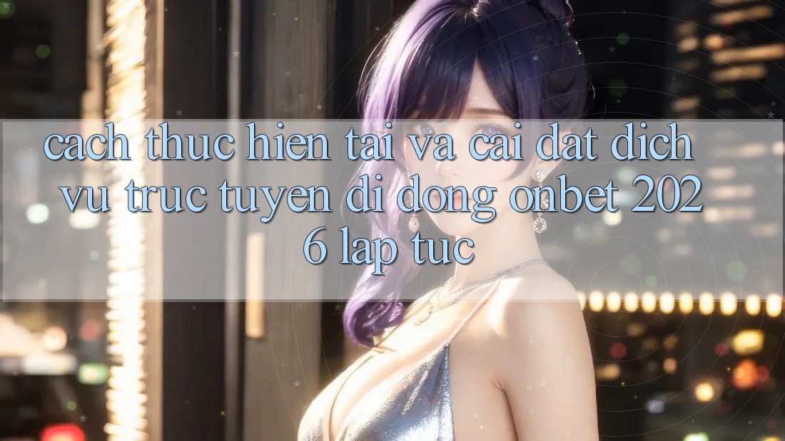 Cách thực hiện Tải Và Cài Đặt Dịch vụ trực tuyến di động Onbet 2026 Lập tức