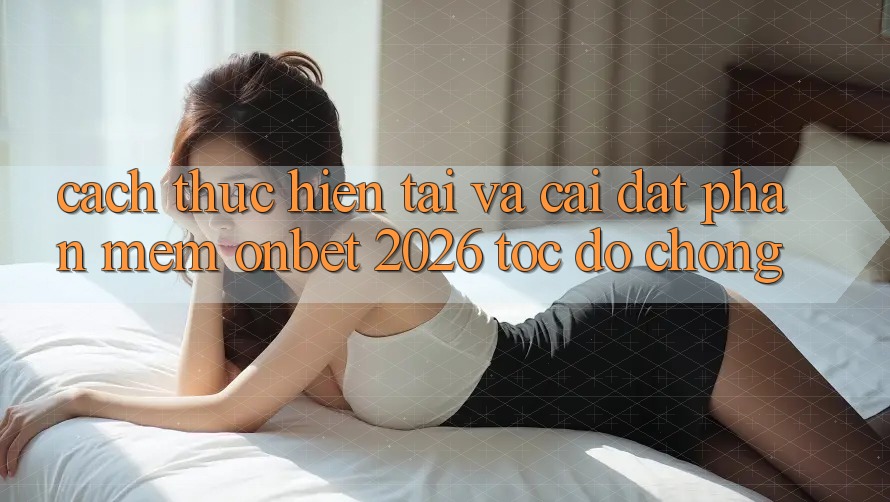 Cách thực hiện Tải Và Cài Đặt Phần mềm Onbet 2026 Tốc độ Chóng