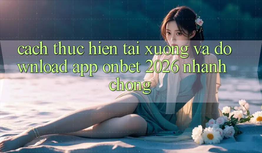 Cách thực hiện Tải xuống Và Download App Onbet 2026 Nhanh Chóng Cách thực hiện Tải xuống Và Download App Onbet 2026 Nhanh Chóng