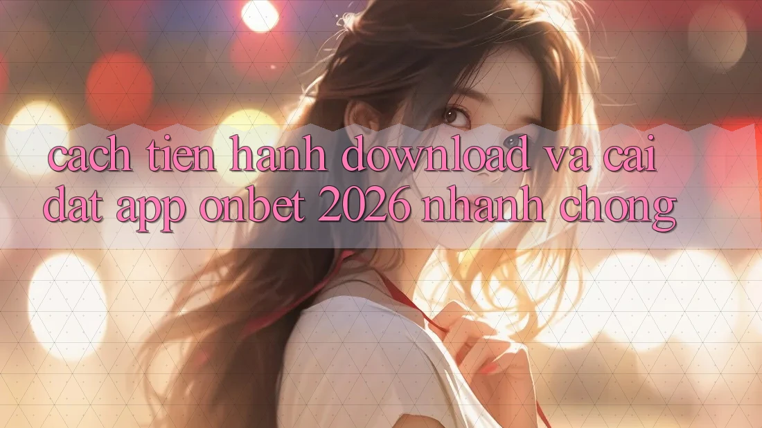Cách tiến hành Download Và Cài Đặt App Onbet 2026 Nhanh Chóng Cách tiến hành Download Và Cài Đặt App Onbet 2026 Nhanh Chóng