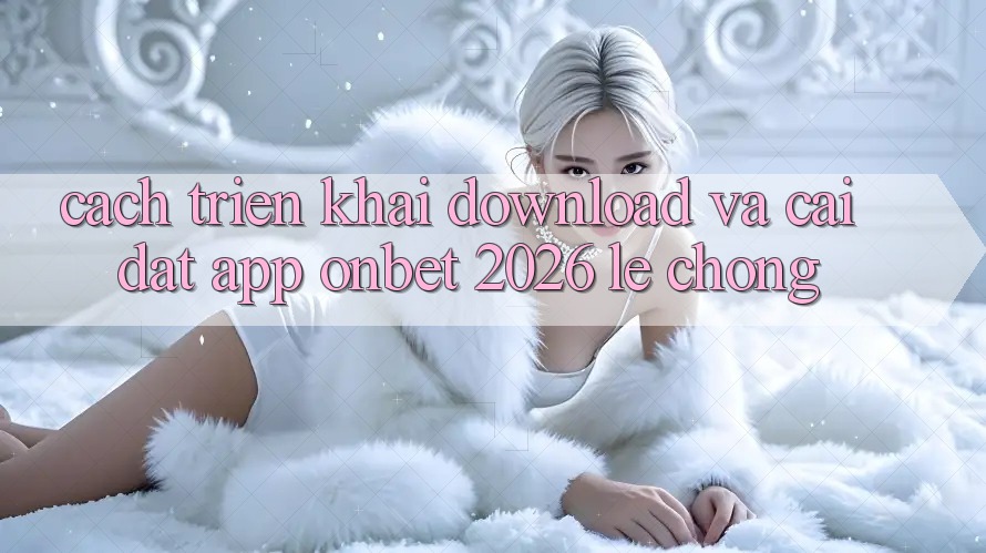 Cách triển khai Download Và Cài Đặt App Onbet 2026 Lẹ Chóng Cách triển khai Download Và Cài Đặt App Onbet 2026 Lẹ Chóng