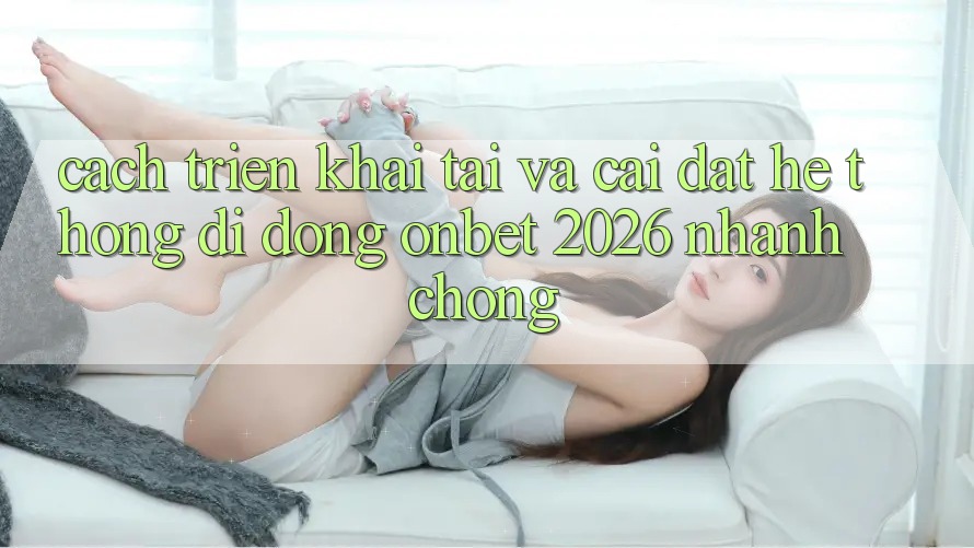 Cách triển khai Tải Và Cài Đặt Hệ thống di động Onbet 2026 Nhanh Chóng Cách triển khai Tải Và Cài Đặt Hệ thống di động Onbet 2026 Nhanh Chóng