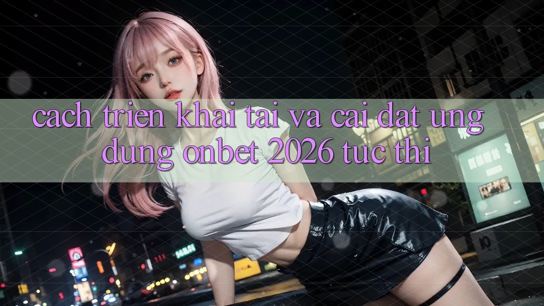 Cách triển khai Tải Và Cài Đặt Ứng dụng Onbet 2026 Tức thì Cách triển khai Tải Và Cài Đặt Ứng dụng Onbet 2026 Tức thì