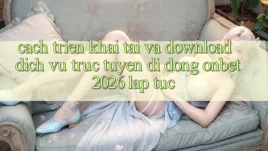 Cách triển khai Tải Và Download Dịch vụ trực tuyến di động Onbet 2026 Lập tức Cách triển khai Tải Và Download Dịch vụ trực tuyến di động Onbet 2026 Lập tức