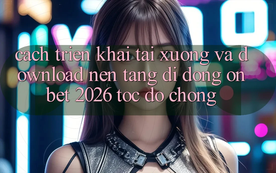 Cách triển khai Tải xuống Và Download Nền tảng di động Onbet 2026 Tốc độ Chóng Cách triển khai Tải xuống Và Download Nền tảng di động Onbet 2026 Tốc độ Chóng