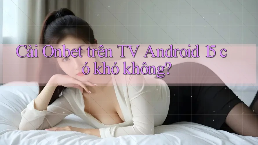 Cài Onbet trên TV Android 15 có khó không? Cài Onbet trên TV Android 15 có khó không?