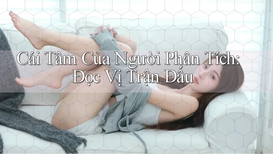 Cái Tâm Của Người Phân Tích: Đọc Vị Trận Đấu Cái Tâm Của Người Phân Tích: Đọc Vị Trận Đấu