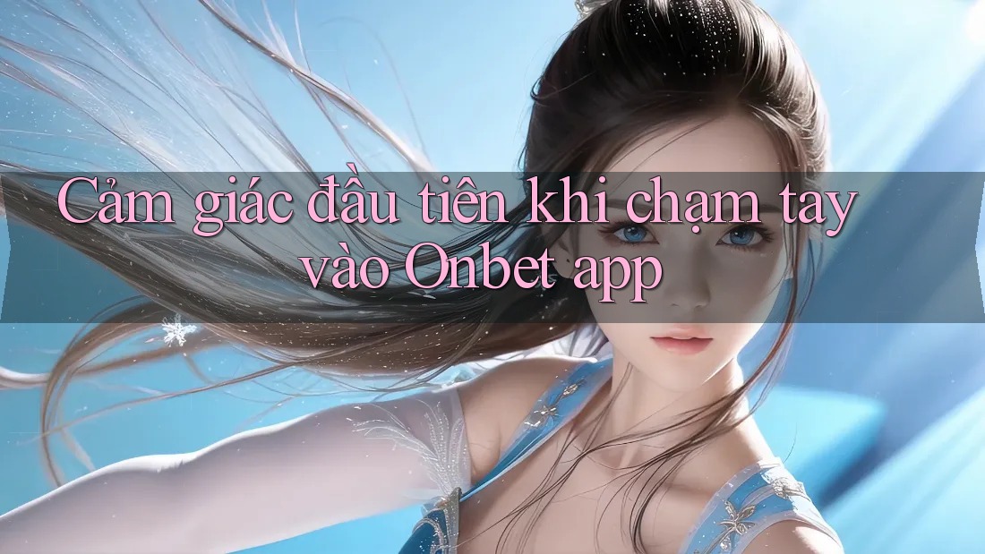 Cảm giác đầu tiên khi chạm tay vào Onbet app Cảm giác đầu tiên khi chạm tay vào Onbet app