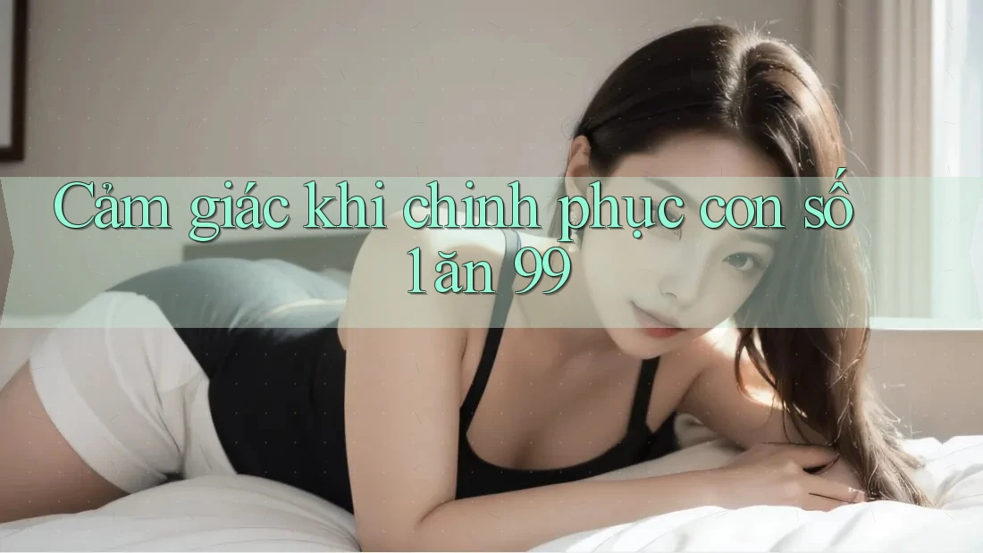 Cảm giác khi chinh phục con số 1 ăn 99