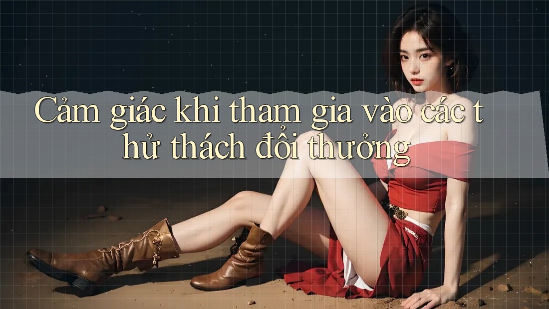 Cảm giác khi tham gia vào các thử thách đổi thưởng Cảm giác khi tham gia vào các thử thách đổi thưởng
