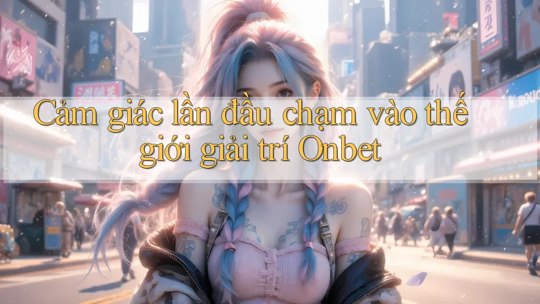 Cảm giác lần đầu chạm vào thế giới giải trí Onbet Cảm giác lần đầu chạm vào thế giới giải trí Onbet