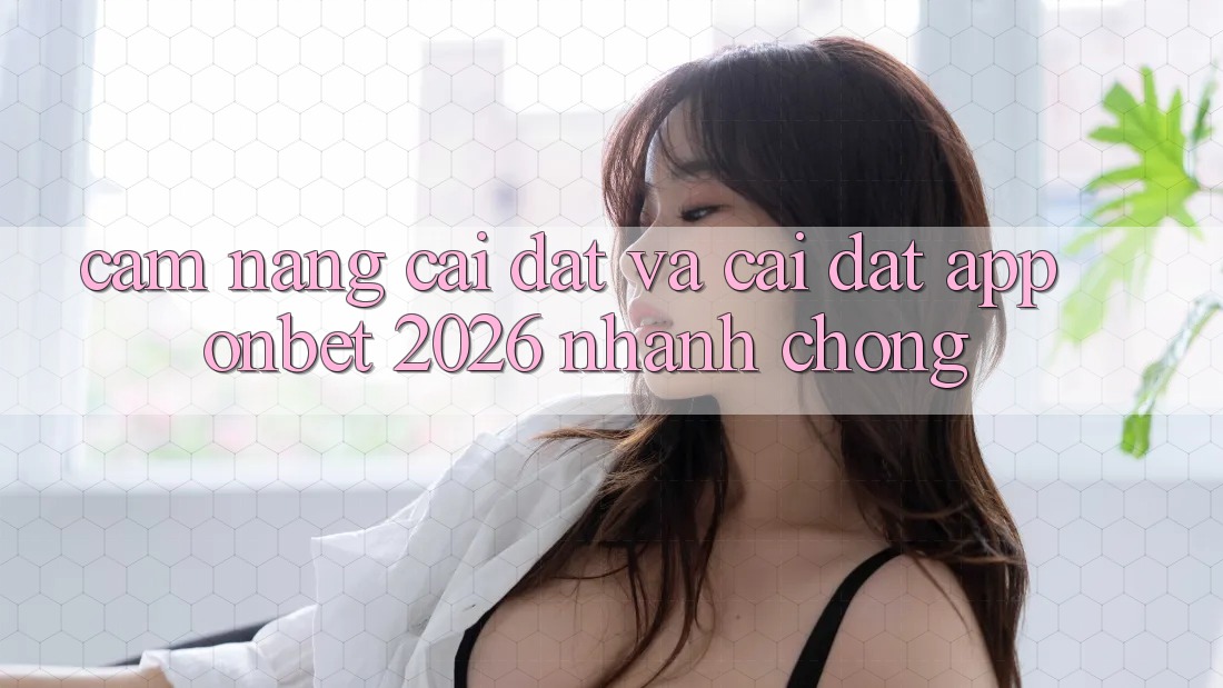 Cẩm nang Cài đặt Và Cài Đặt App Onbet 2026 Nhanh Chóng Cẩm nang Cài đặt Và Cài Đặt App Onbet 2026 Nhanh Chóng