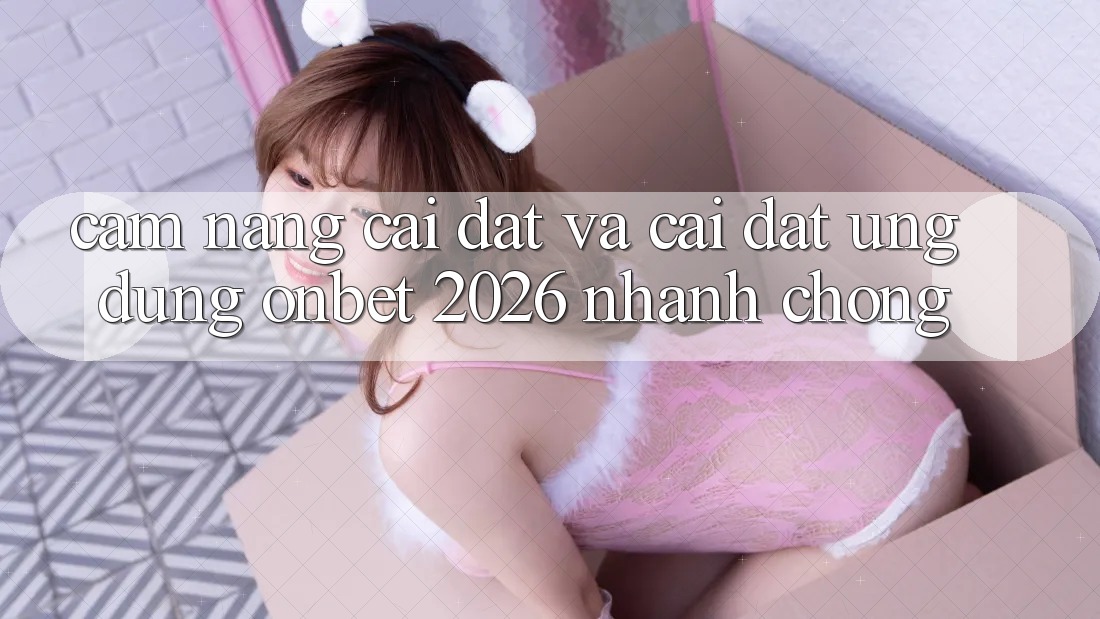 Cẩm nang Cài đặt Và Cài Đặt Ứng dụng Onbet 2026 Nhanh Chóng Cẩm nang Cài đặt Và Cài Đặt Ứng dụng Onbet 2026 Nhanh Chóng