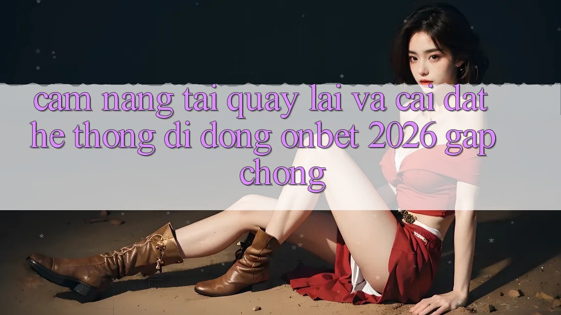 Cẩm nang Tải quay lại Và Cài Đặt Hệ thống di động Onbet 2026 Gấp Chóng Cẩm nang Tải quay lại Và Cài Đặt Hệ thống di động Onbet 2026 Gấp Chóng