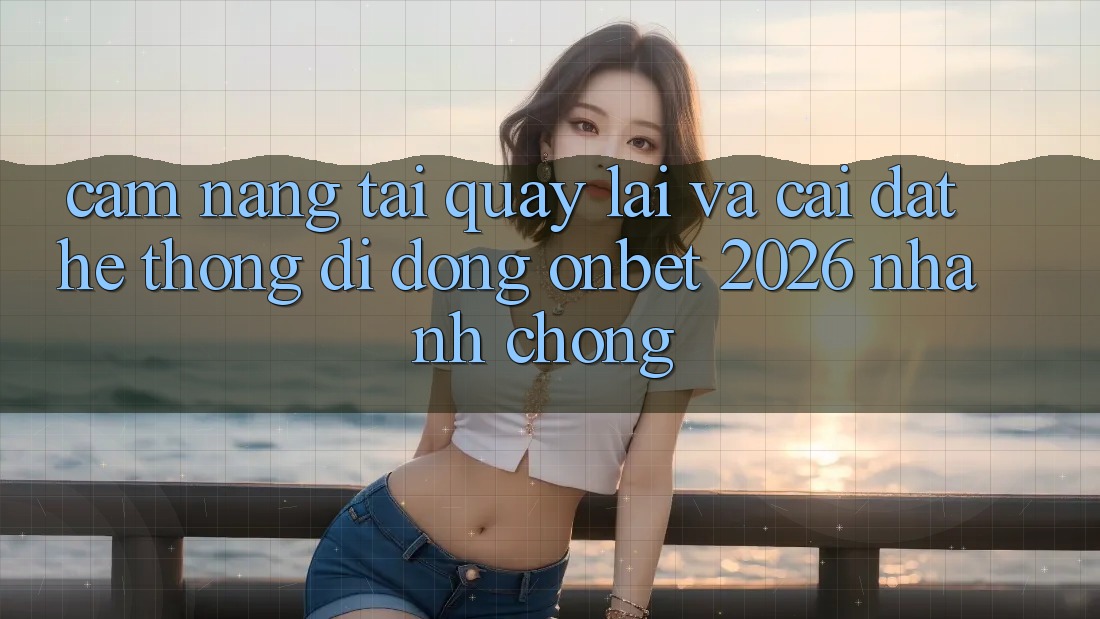 Cẩm nang Tải quay lại Và Cài Đặt Hệ thống di động Onbet 2026 Nhanh Chóng Cẩm nang Tải quay lại Và Cài Đặt Hệ thống di động Onbet 2026 Nhanh Chóng
