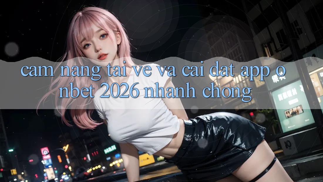 Cẩm nang Tải về Và Cài đặt App Onbet 2026 Nhanh chóng Cẩm nang Tải về Và Cài đặt App Onbet 2026 Nhanh chóng