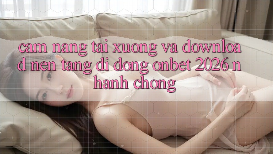 Cẩm nang Tải xuống Và Download Nền tảng di động Onbet 2026 Nhanh Chóng Cẩm nang Tải xuống Và Download Nền tảng di động Onbet 2026 Nhanh Chóng