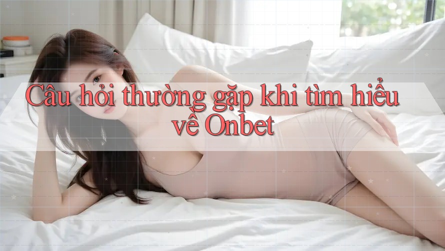 Câu hỏi thường gặp khi tìm hiểu về Onbet Câu hỏi thường gặp khi tìm hiểu về Onbet