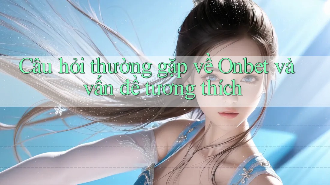 Câu hỏi thường gặp về Onbet và vấn đề tương thích Câu hỏi thường gặp về Onbet và vấn đề tương thích