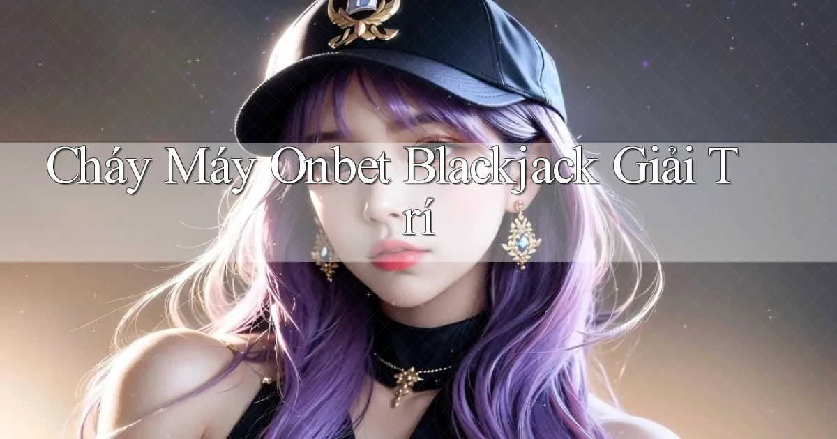 cháy máy onbet blackjack giải trí