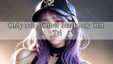 cháy máy onbet blackjack giải trí