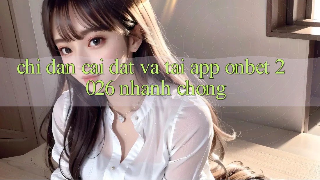 Chỉ dẫn Cài đặt Và Tải App Onbet 2026 Nhanh Chóng Chỉ dẫn Cài đặt Và Tải App Onbet 2026 Nhanh Chóng