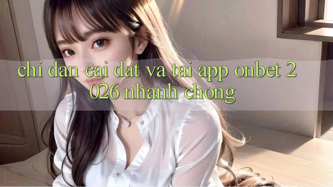 Chỉ dẫn Cài đặt Và Tải App Onbet 2026 Nhanh chóng Chỉ dẫn Cài đặt Và Tải App Onbet 2026 Nhanh chóng