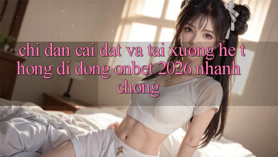 Chỉ dẫn Cài đặt Và Tải xuống Hệ thống di động Onbet 2026 Nhanh chóng Chỉ dẫn Cài đặt Và Tải xuống Hệ thống di động Onbet 2026 Nhanh chóng