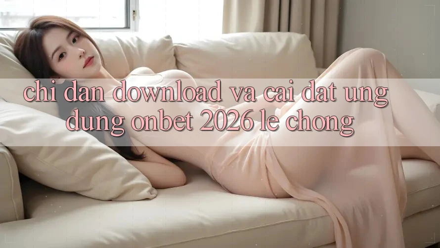 Chỉ dẫn Download Và Cài Đặt Ứng dụng Onbet 2026 Lẹ Chóng Chỉ dẫn Download Và Cài Đặt Ứng dụng Onbet 2026 Lẹ Chóng