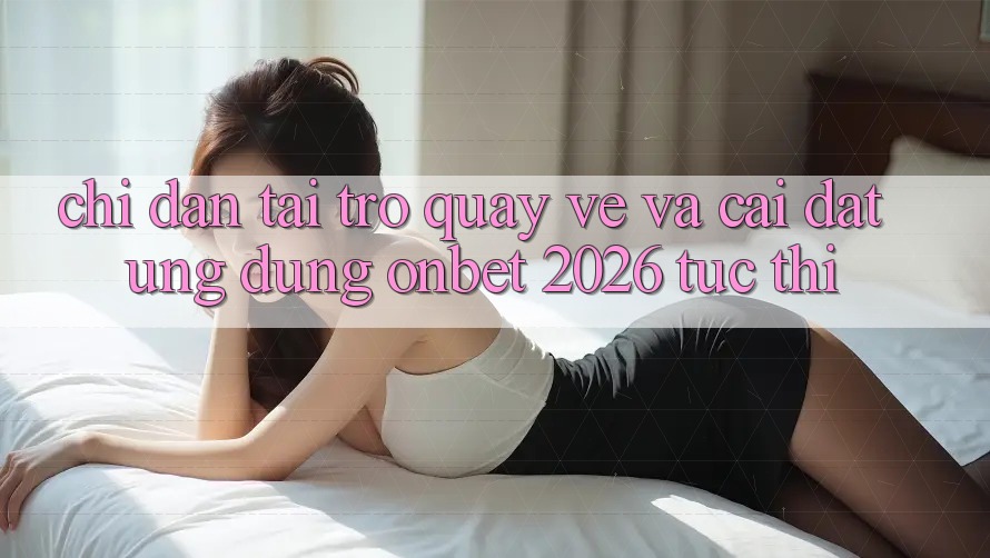Chỉ dẫn Tải trở quay về Và Cài Đặt Ứng dụng Onbet 2026 Tức thì Chỉ dẫn Tải trở quay về Và Cài Đặt Ứng dụng Onbet 2026 Tức thì