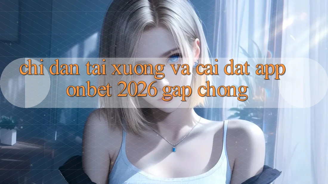 Chỉ dẫn Tải xuống Và Cài Đặt App Onbet 2026 Gấp Chóng