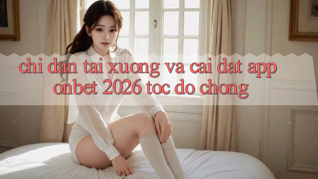 Chỉ dẫn Tải xuống Và Cài Đặt App Onbet 2026 Tốc độ Chóng Chỉ dẫn Tải xuống Và Cài Đặt App Onbet 2026 Tốc độ Chóng