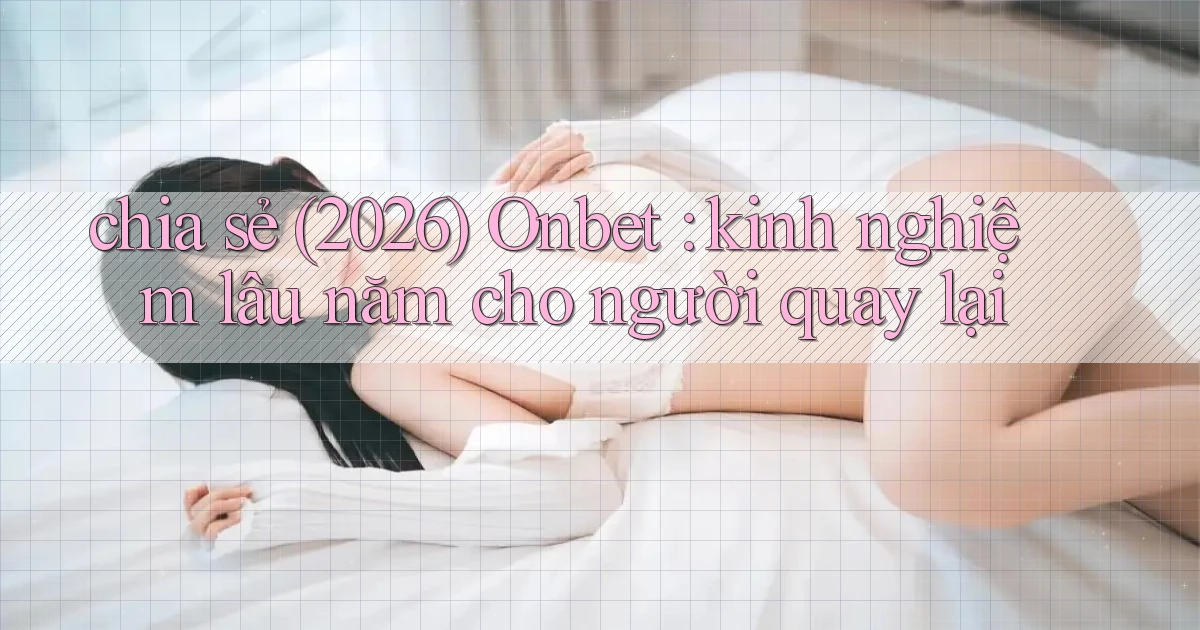 chia sẻ (2026) Onbet kinh nghiệm lâu năm cho người quay lại