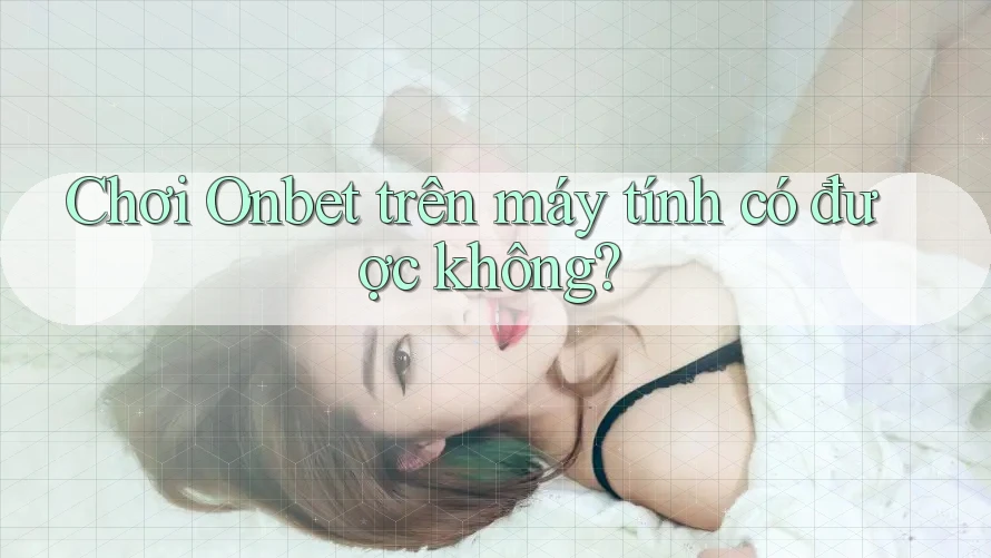 Chơi Onbet trên máy tính có được không? Chơi Onbet trên máy tính có được không?