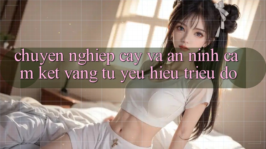 Chuyên nghiệp cậy Và An ninh: Cam Kết Vàng Từ Yêu Hiệu Triệu Đô Chuyên nghiệp cậy Và An ninh: Cam Kết Vàng Từ Yêu Hiệu Triệu Đô