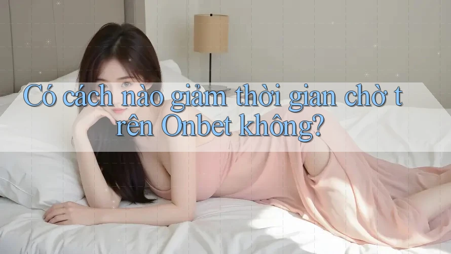 Có cách nào giảm thời gian chờ trên Onbet không? Có cách nào giảm thời gian chờ trên Onbet không?