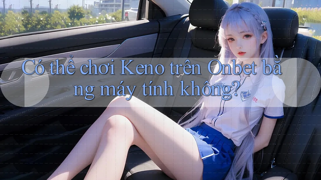 Có thể chơi Keno trên Onbet bằng máy tính không? Có thể chơi Keno trên Onbet bằng máy tính không?