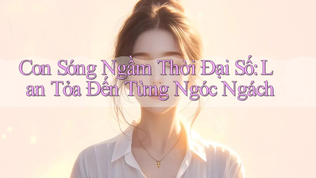 Con Sóng Ngầm Thời Đại Số: Lan Tỏa Đến Từng Ngóc Ngách Con Sóng Ngầm Thời Đại Số: Lan Tỏa Đến Từng Ngóc Ngách