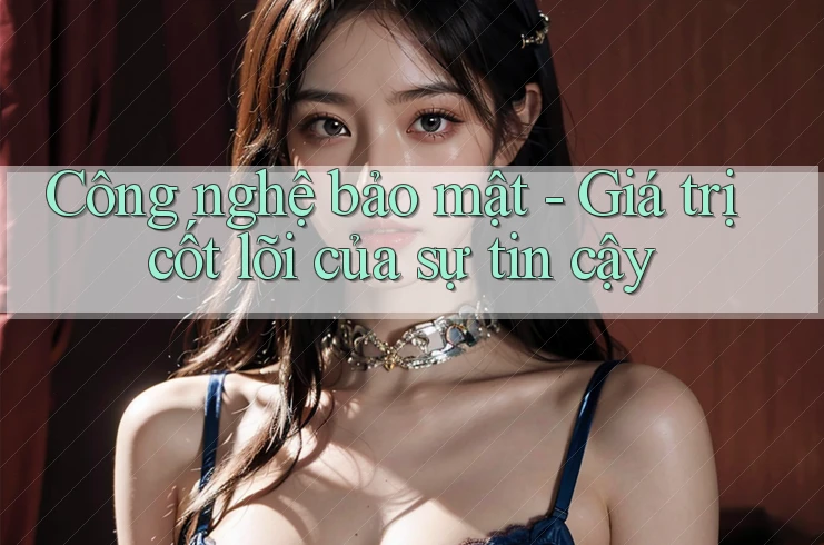 Công nghệ bảo mật - Giá trị cốt lõi của sự tin cậy Công nghệ bảo mật - Giá trị cốt lõi của sự tin cậy