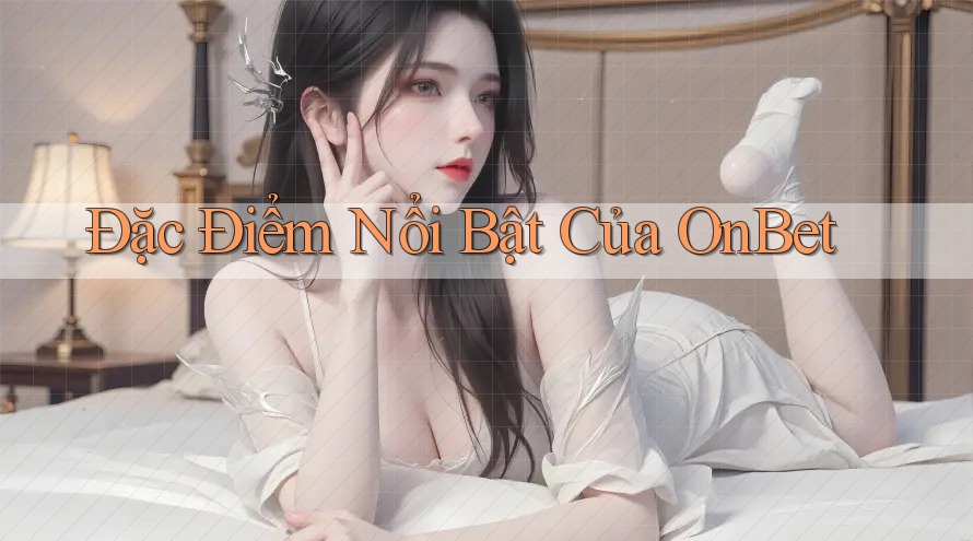 Đặc Điểm Nổi Bật Của OnBet Đặc Điểm Nổi Bật Của OnBet