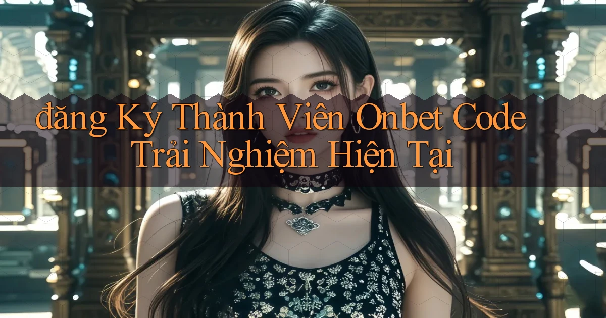 đăng ký thành viên onbet code trải nghiệm hiện tại
