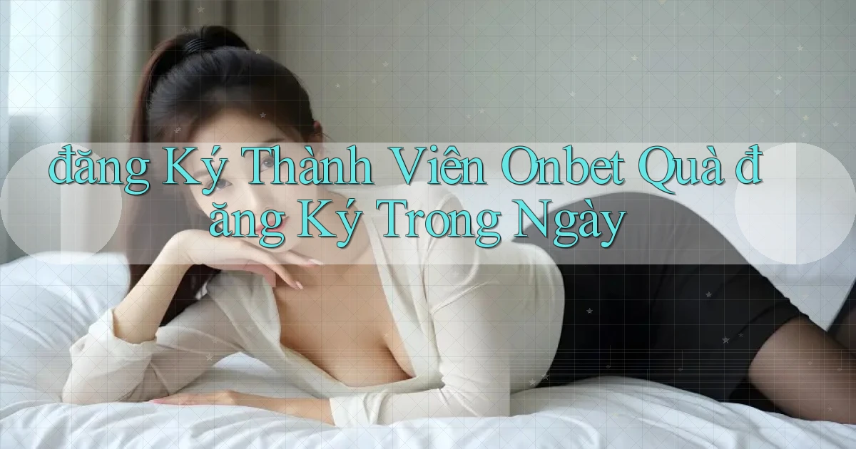 đăng ký thành viên onbet quà đăng ký trong ngày