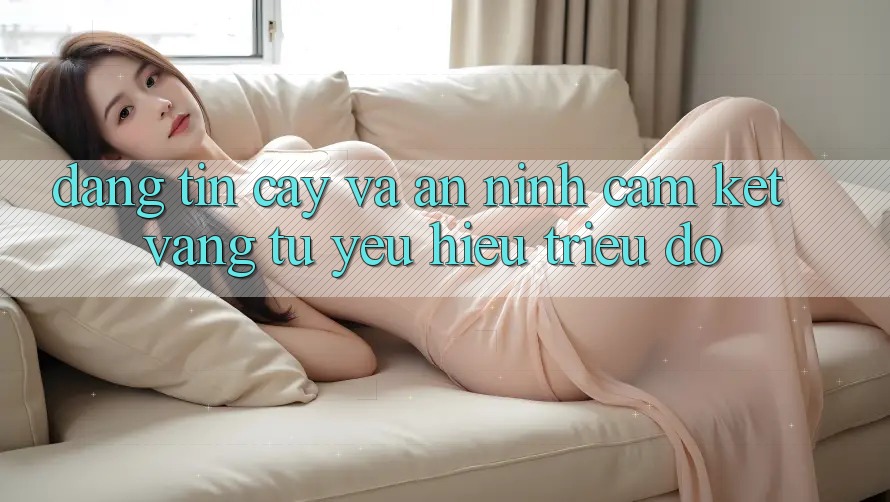 Đáng tin cậy Và An ninh: Cam Kết Vàng Từ Yêu Hiệu Triệu Đô Đáng tin cậy Và An ninh: Cam Kết Vàng Từ Yêu Hiệu Triệu Đô