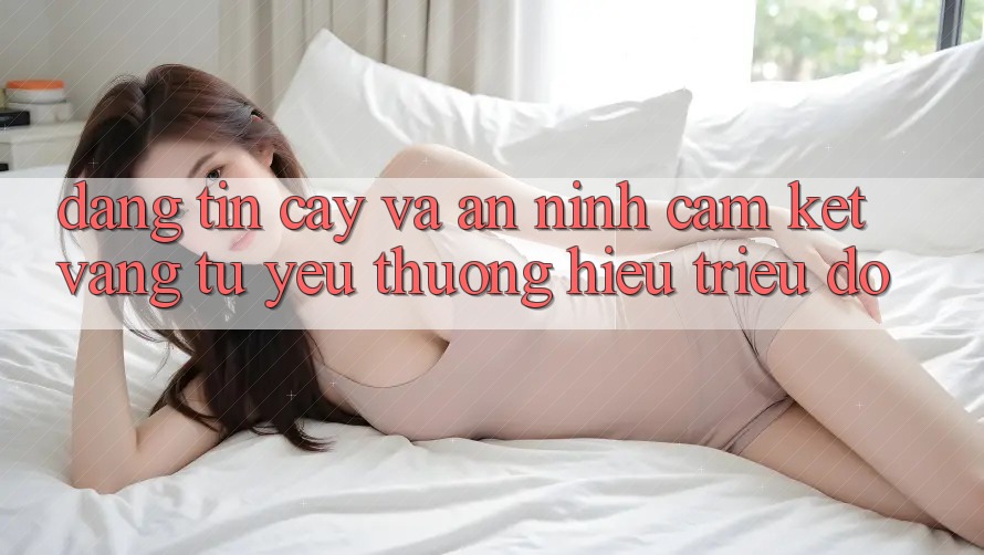 Đáng tin cậy Và An ninh: Cam Kết Vàng Từ Yêu thương Hiệu Triệu Đô Đáng tin cậy Và An ninh: Cam Kết Vàng Từ Yêu thương Hiệu Triệu Đô