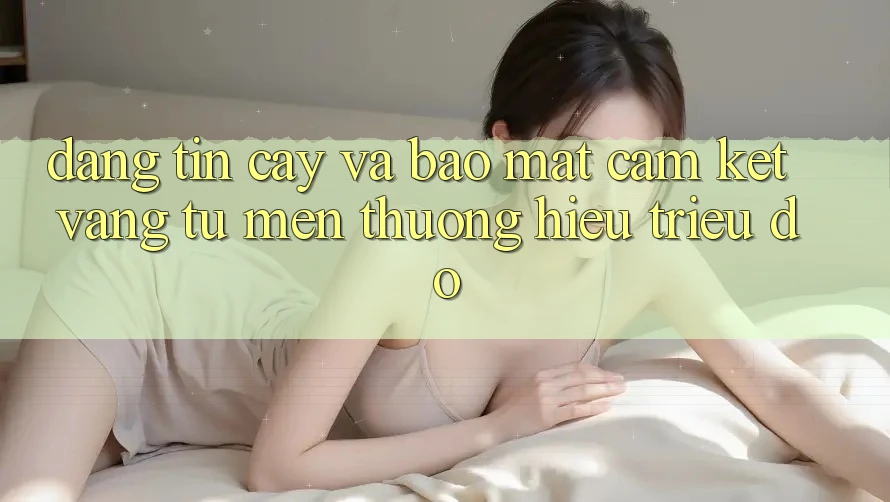 Đáng tin cậy Và Bảo Mật: Cam Kết Vàng Từ Mến thương Hiệu Triệu Đô Đáng tin cậy Và Bảo Mật: Cam Kết Vàng Từ Mến thương Hiệu Triệu Đô