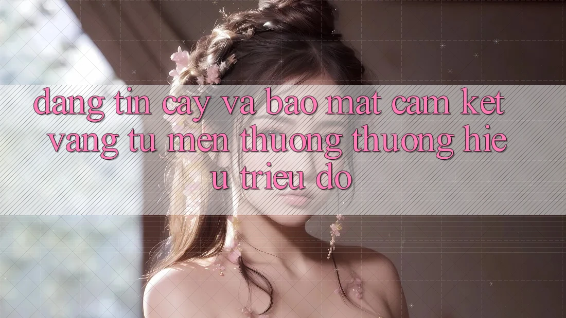 Đáng tin cậy Và Bảo Mật: Cam Kết Vàng Từ Mến thương thương Hiệu Triệu Đô Đáng tin cậy Và Bảo Mật: Cam Kết Vàng Từ Mến thương thương Hiệu Triệu Đô