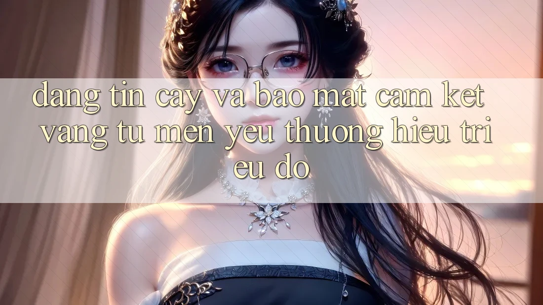 Đáng tin cậy Và Bảo Mật: Cam Kết Vàng Từ Mến yêu thương Hiệu Triệu Đô