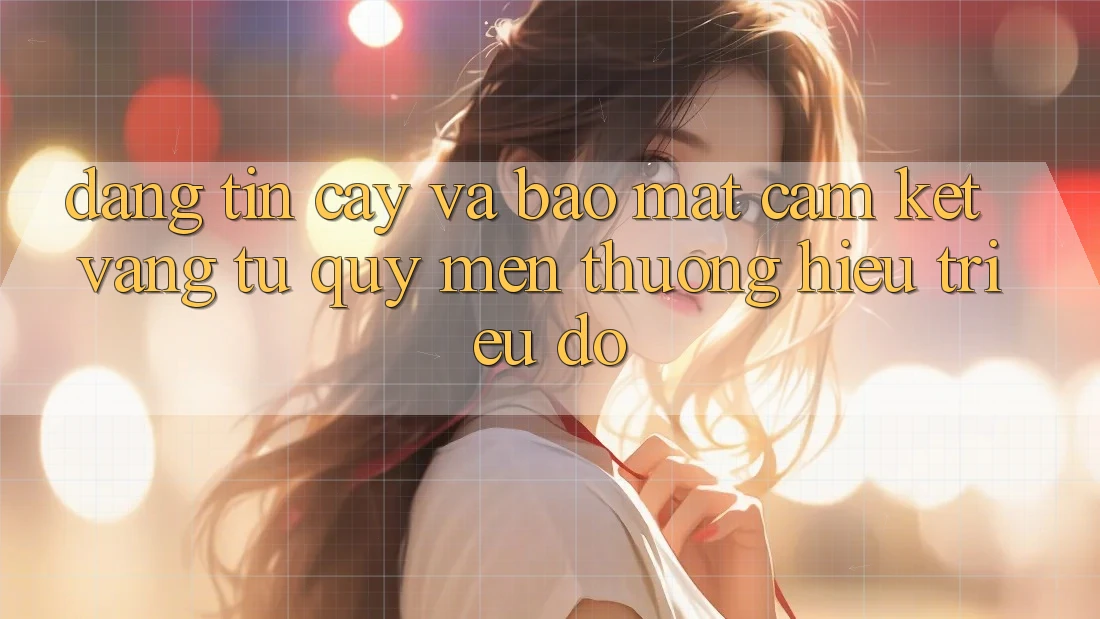 Đáng tin cậy Và Bảo Mật: Cam Kết Vàng Từ Quý mến thương Hiệu Triệu Đô