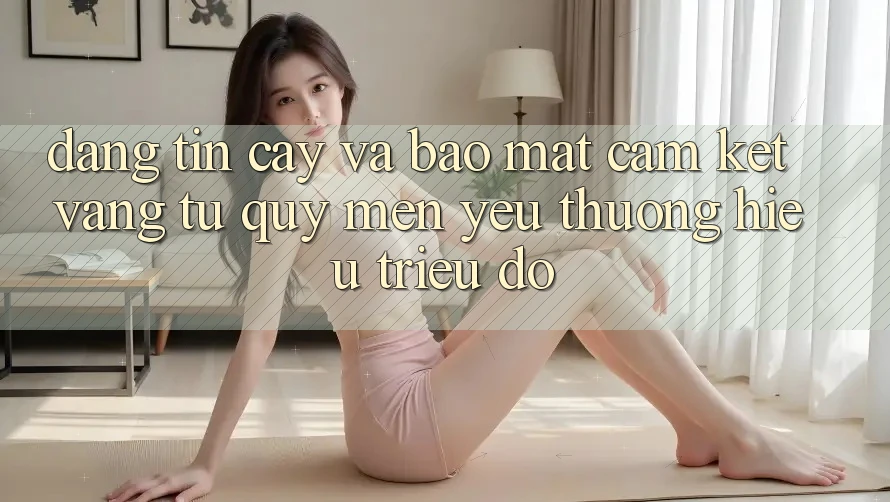 Đáng tin cậy Và Bảo Mật: Cam Kết Vàng Từ Quý mến yêu thương Hiệu Triệu Đô Đáng tin cậy Và Bảo Mật: Cam Kết Vàng Từ Quý mến yêu thương Hiệu Triệu Đô